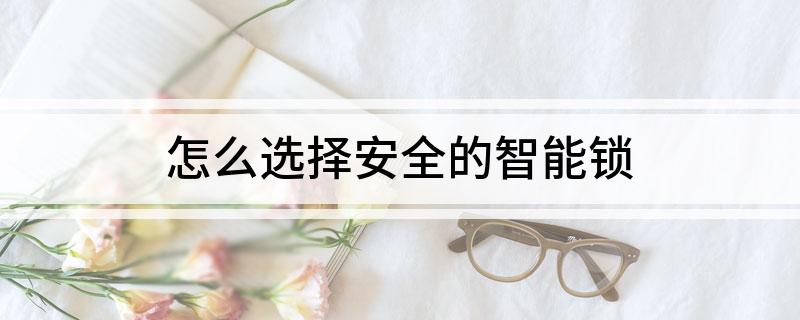 南宫NG·28(中国)官方网站怎么选择安全的智能锁