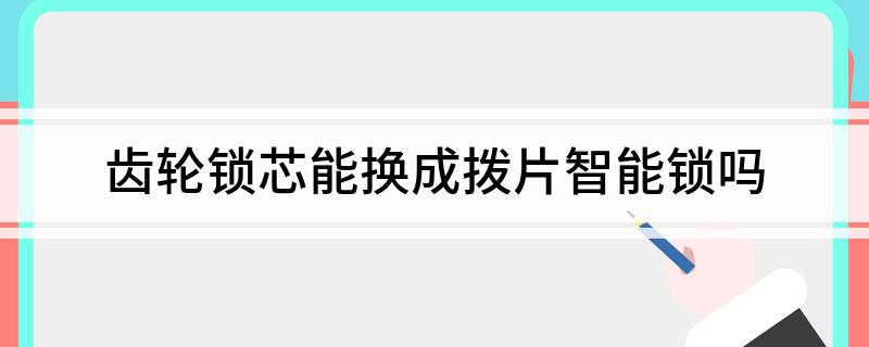 南宫28登录入口齿轮锁芯能换成拨片智能锁吗
